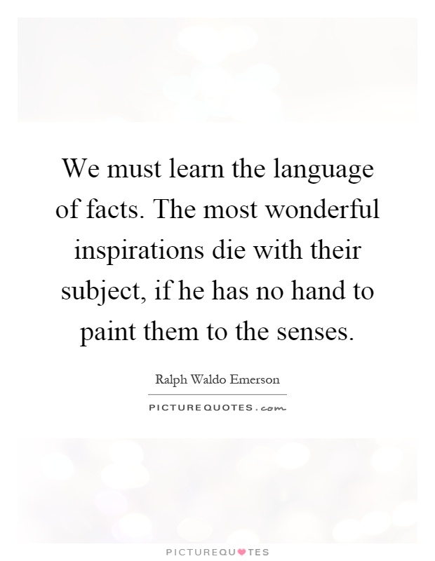 We must learn the language of facts. The most wonderful inspirations die with their subject, if he has no hand to paint them to the senses Picture Quote #1