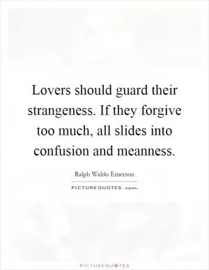 Lovers should guard their strangeness. If they forgive too much, all slides into confusion and meanness Picture Quote #1