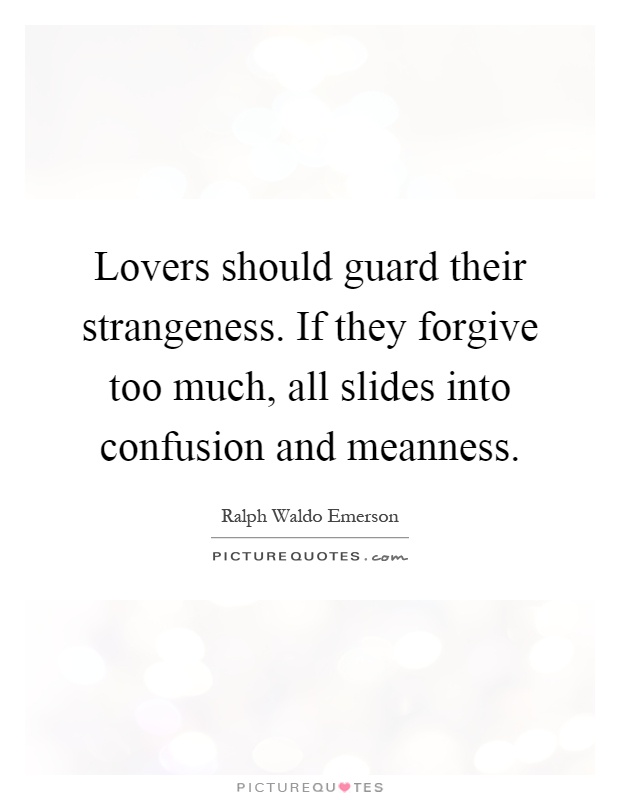 Lovers should guard their strangeness. If they forgive too much, all slides into confusion and meanness Picture Quote #1