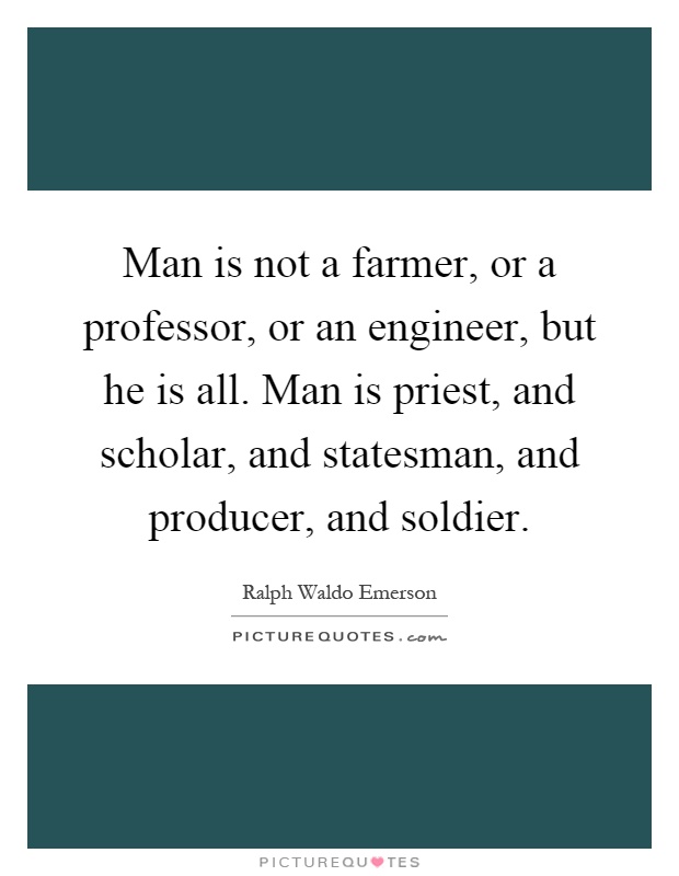Man is not a farmer, or a professor, or an engineer, but he is all. Man is priest, and scholar, and statesman, and producer, and soldier Picture Quote #1