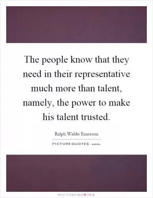 The people know that they need in their representative much more than talent, namely, the power to make his talent trusted Picture Quote #1