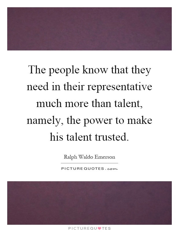 The people know that they need in their representative much more than talent, namely, the power to make his talent trusted Picture Quote #1