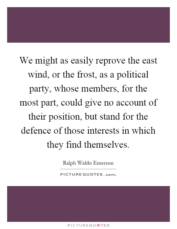 We might as easily reprove the east wind, or the frost, as a political party, whose members, for the most part, could give no account of their position, but stand for the defence of those interests in which they find themselves Picture Quote #1