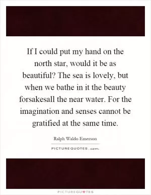 If I could put my hand on the north star, would it be as beautiful? The sea is lovely, but when we bathe in it the beauty forsakesall the near water. For the imagination and senses cannot be gratified at the same time Picture Quote #1