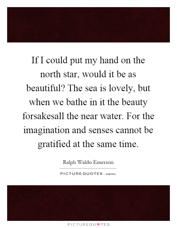 If I could put my hand on the north star, would it be as beautiful? The sea is lovely, but when we bathe in it the beauty forsakesall the near water. For the imagination and senses cannot be gratified at the same time Picture Quote #1