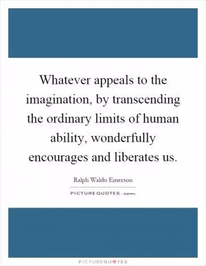 Whatever appeals to the imagination, by transcending the ordinary limits of human ability, wonderfully encourages and liberates us Picture Quote #1