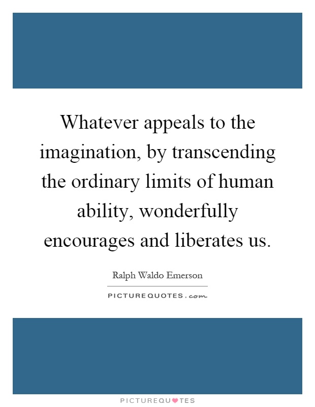 Whatever appeals to the imagination, by transcending the ordinary limits of human ability, wonderfully encourages and liberates us Picture Quote #1