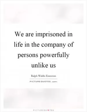 We are imprisoned in life in the company of persons powerfully unlike us Picture Quote #1