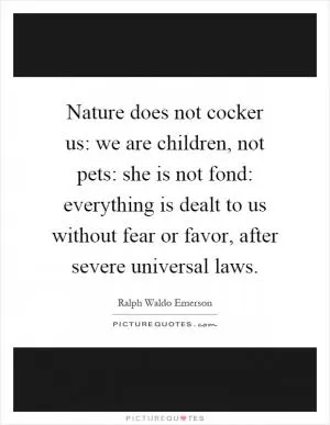 Nature does not cocker us: we are children, not pets: she is not fond: everything is dealt to us without fear or favor, after severe universal laws Picture Quote #1