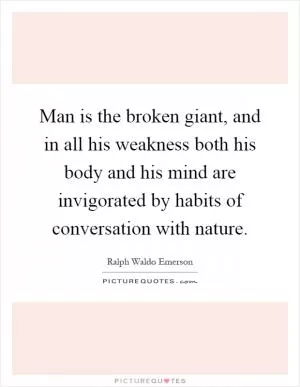 Man is the broken giant, and in all his weakness both his body and his mind are invigorated by habits of conversation with nature Picture Quote #1