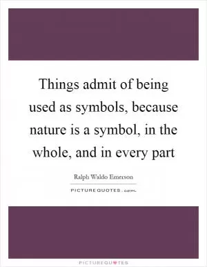 Things admit of being used as symbols, because nature is a symbol, in the whole, and in every part Picture Quote #1