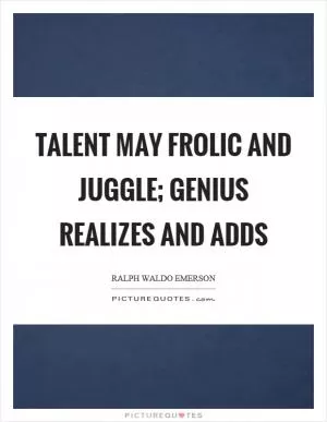 Talent may frolic and juggle; genius realizes and adds Picture Quote #1