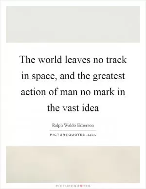 The world leaves no track in space, and the greatest action of man no mark in the vast idea Picture Quote #1