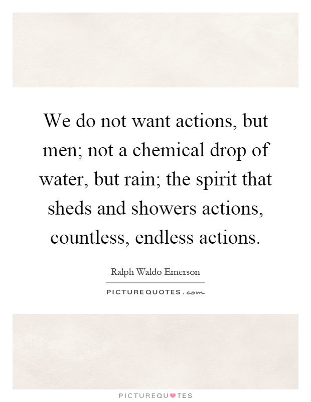 We do not want actions, but men; not a chemical drop of water, but rain; the spirit that sheds and showers actions, countless, endless actions Picture Quote #1