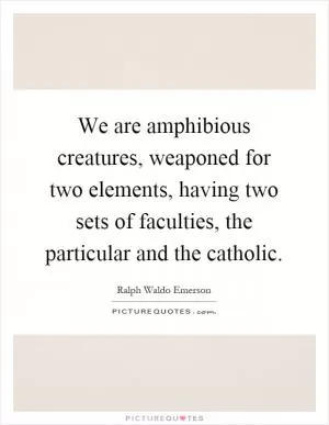 We are amphibious creatures, weaponed for two elements, having two sets of faculties, the particular and the catholic Picture Quote #1