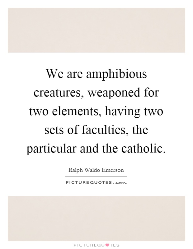We are amphibious creatures, weaponed for two elements, having two sets of faculties, the particular and the catholic Picture Quote #1