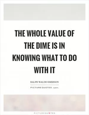 The whole value of the dime is in knowing what to do with it Picture Quote #1