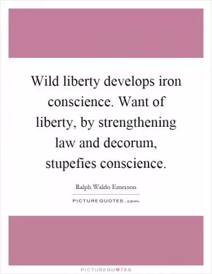 Wild liberty develops iron conscience. Want of liberty, by strengthening law and decorum, stupefies conscience Picture Quote #1