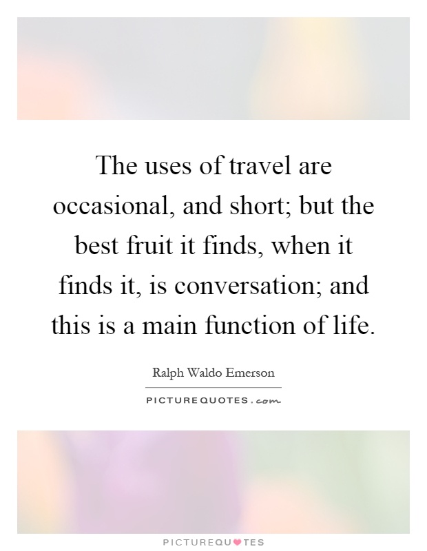 The uses of travel are occasional, and short; but the best fruit it finds, when it finds it, is conversation; and this is a main function of life Picture Quote #1