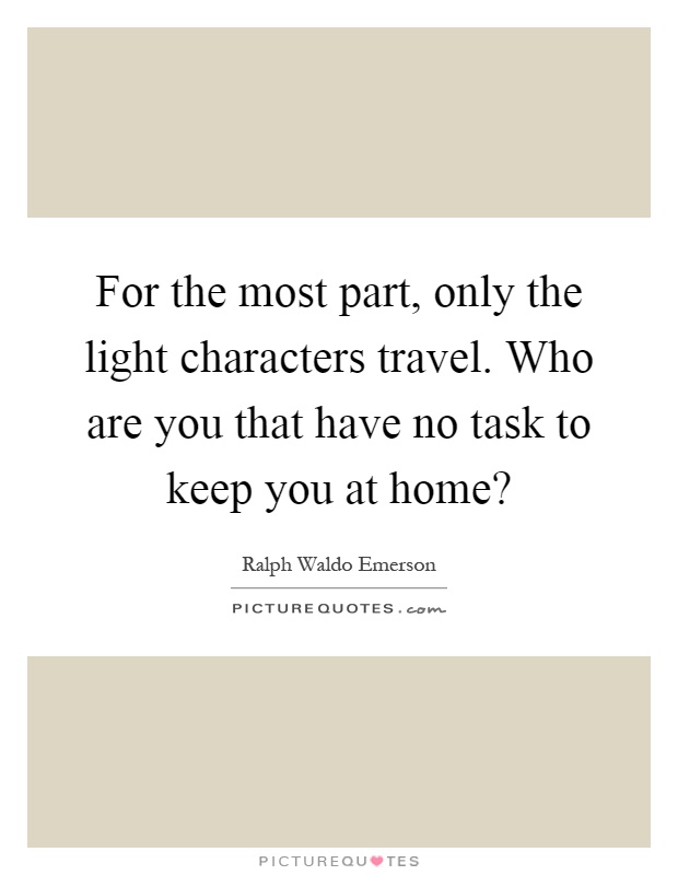 For the most part, only the light characters travel. Who are you that have no task to keep you at home? Picture Quote #1