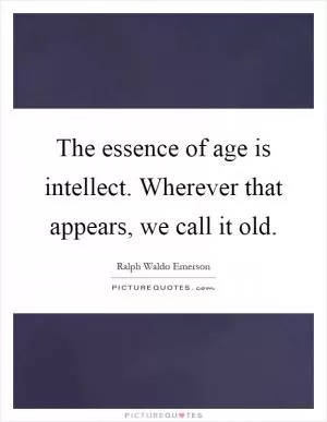 The essence of age is intellect. Wherever that appears, we call it old Picture Quote #1
