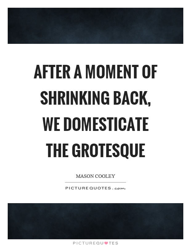 After a moment of shrinking back, we domesticate the grotesque Picture Quote #1