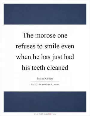 The morose one refuses to smile even when he has just had his teeth cleaned Picture Quote #1