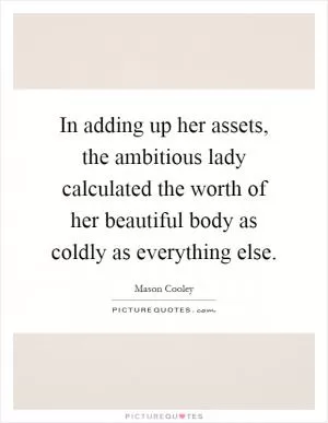 In adding up her assets, the ambitious lady calculated the worth of her beautiful body as coldly as everything else Picture Quote #1