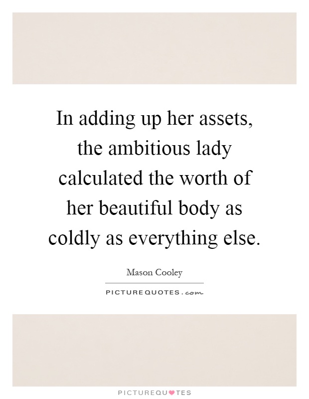 In adding up her assets, the ambitious lady calculated the worth of her beautiful body as coldly as everything else Picture Quote #1