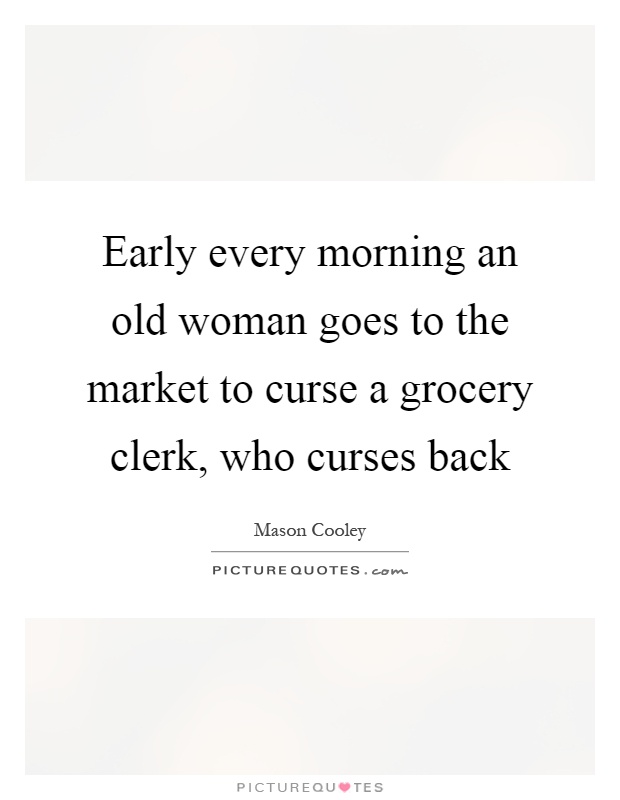 Early every morning an old woman goes to the market to curse a grocery clerk, who curses back Picture Quote #1
