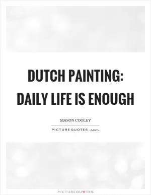 Dutch painting: daily life is enough Picture Quote #1