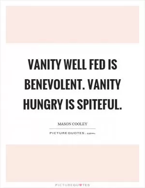 Vanity well fed is benevolent. Vanity hungry is spiteful Picture Quote #1