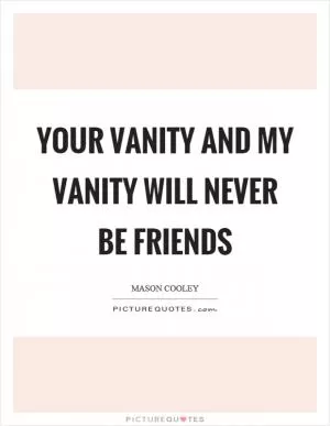 Your vanity and my vanity will never be friends Picture Quote #1