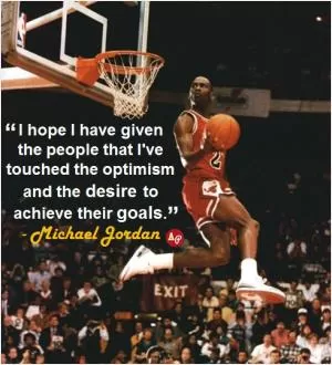 I hope I have given the people that I’ve touched the optimism and the desire to achieve their goals Picture Quote #1