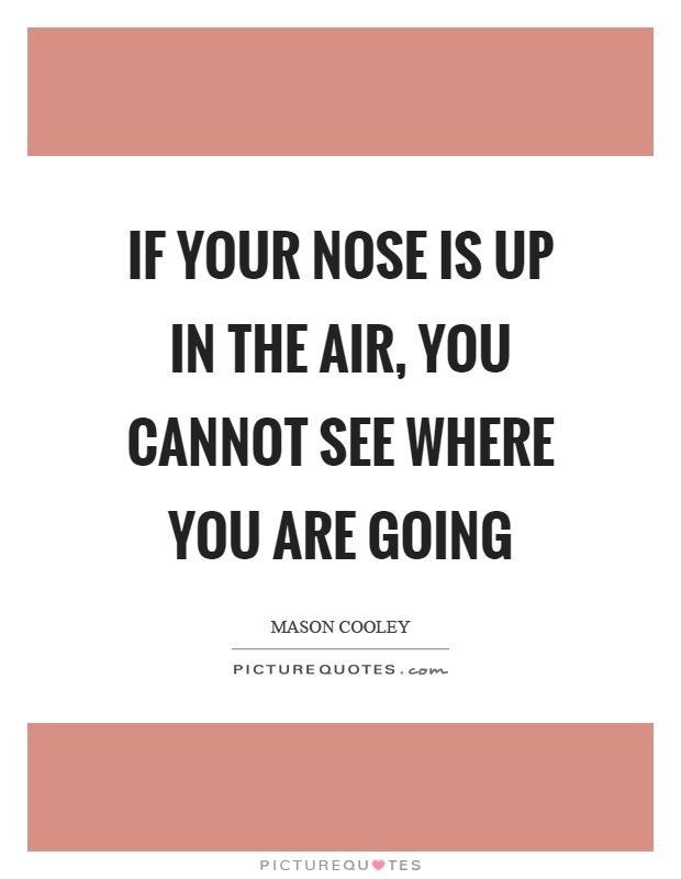 If your nose is up in the air, you cannot see where you are going Picture Quote #1