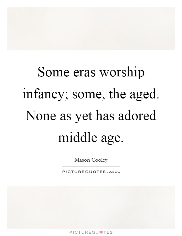 Some eras worship infancy; some, the aged. None as yet has adored middle age Picture Quote #1