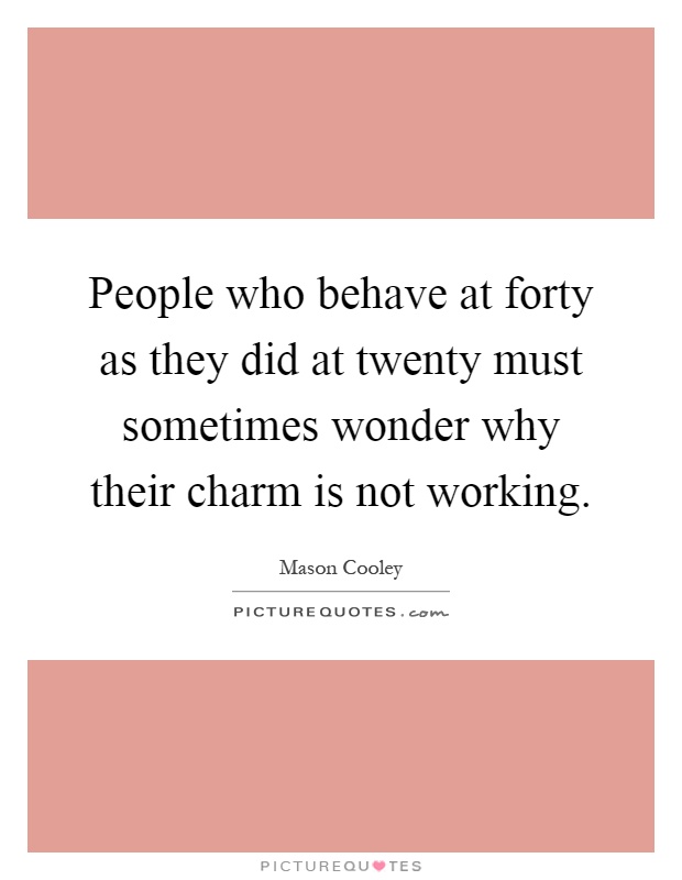 People who behave at forty as they did at twenty must sometimes wonder why their charm is not working Picture Quote #1