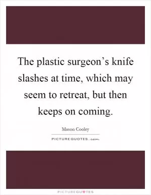 The plastic surgeon’s knife slashes at time, which may seem to retreat, but then keeps on coming Picture Quote #1
