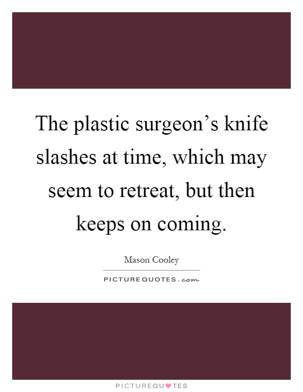 The plastic surgeon's knife slashes at time, which may seem to retreat, but then keeps on coming Picture Quote #1