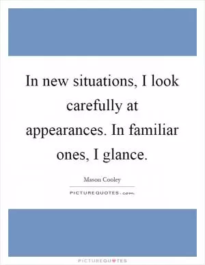In new situations, I look carefully at appearances. In familiar ones, I glance Picture Quote #1
