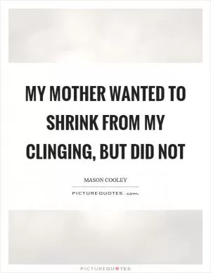 My mother wanted to shrink from my clinging, but did not Picture Quote #1