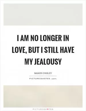 I am no longer in love, but I still have my jealousy Picture Quote #1