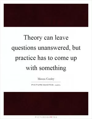 Theory can leave questions unanswered, but practice has to come up with something Picture Quote #1