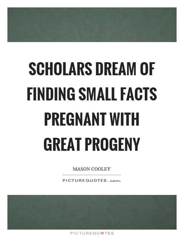 Scholars dream of finding small facts pregnant with great progeny Picture Quote #1