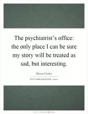 The psychiatrist’s office: the only place I can be sure my story will be treated as sad, but interesting Picture Quote #1