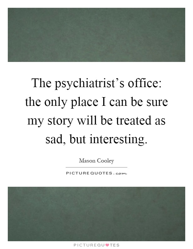 The psychiatrist's office: the only place I can be sure my story will be treated as sad, but interesting Picture Quote #1