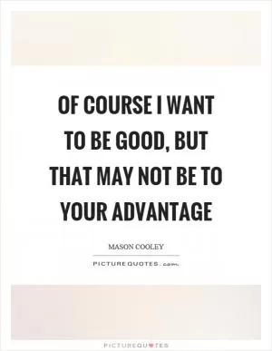 Of course I want to be good, but that may not be to your advantage Picture Quote #1