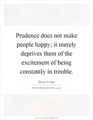 Prudence does not make people happy; it merely deprives them of the excitement of being constantly in trouble Picture Quote #1