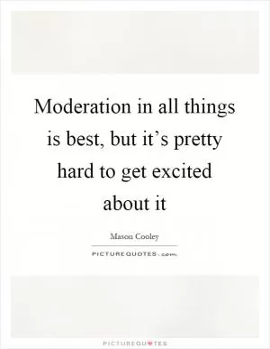 Moderation in all things is best, but it’s pretty hard to get excited about it Picture Quote #1
