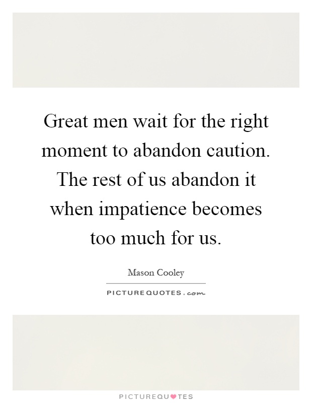 Great men wait for the right moment to abandon caution. The rest of us abandon it when impatience becomes too much for us Picture Quote #1